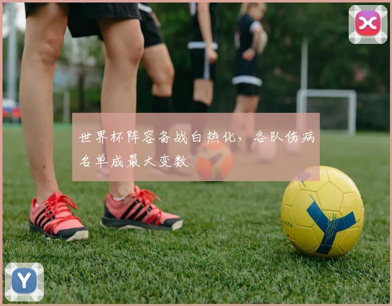 世界杯阵容备战白热化，各队伤病名单成最大变数