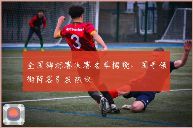 全国锦标赛决赛名单揭晓，国手领衔阵容引发热议