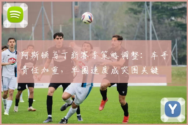 阿斯顿马丁新赛季策略调整：车手责任加重，单圈速度成突围关键