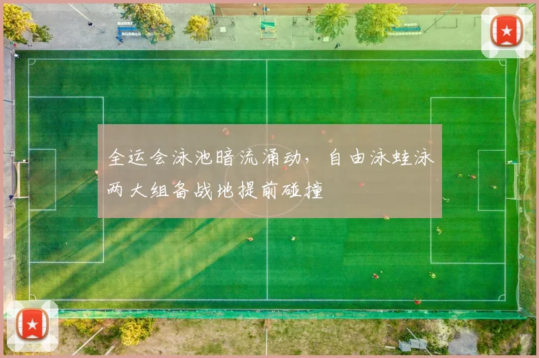 全运会泳池暗流涌动，自由泳蛙泳两大组备战地提前碰撞