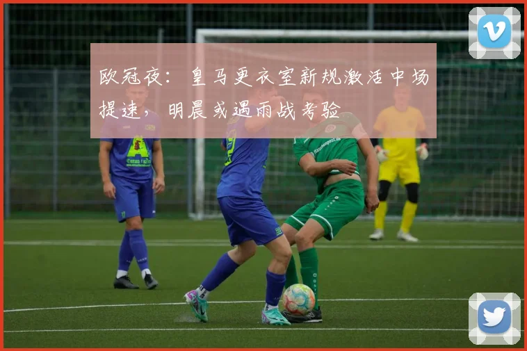 欧冠夜：皇马更衣室新规激活中场提速，明晨或遇雨战考验
