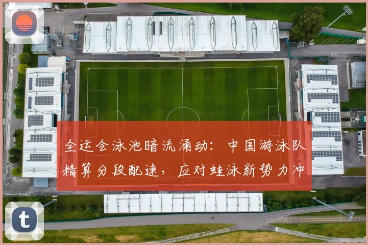 全运会泳池暗流涌动：中国游泳队精算分段配速，应对蛙泳新势力冲击