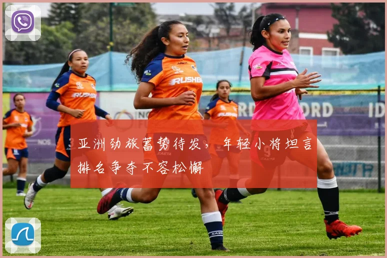 亚洲劲旅蓄势待发，年轻小将坦言排名争夺不容松懈