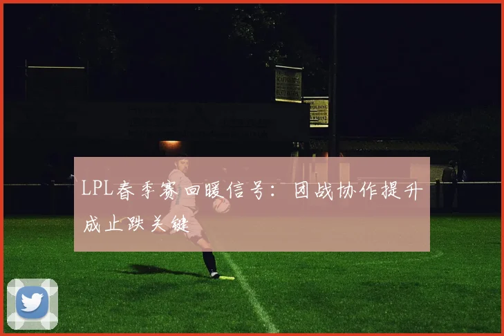 LPL春季赛回暖信号：团战协作提升成止跌关键