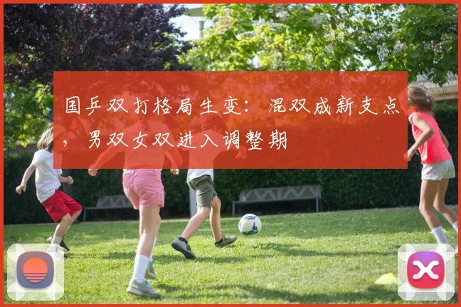 国乒双打格局生变：混双成新支点，男双女双进入调整期