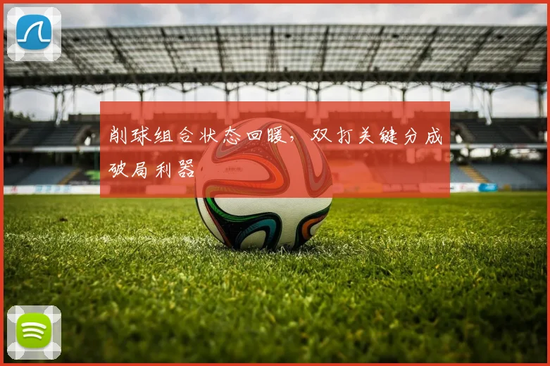 削球组合状态回暖，双打关键分成破局利器
