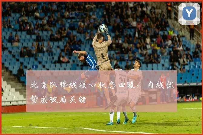 北京队锋线核心状态回暖，内线优势成破局关键