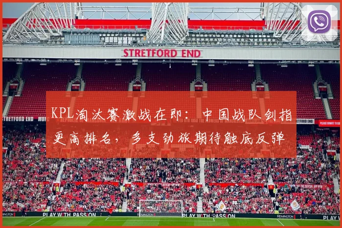 KPL淘汰赛激战在即：中国战队剑指更高排名，多支劲旅期待触底反弹