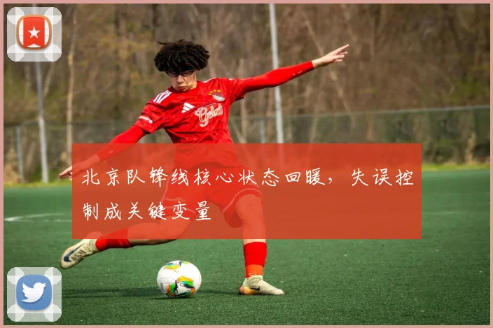 北京队锋线核心状态回暖，失误控制成关键变量