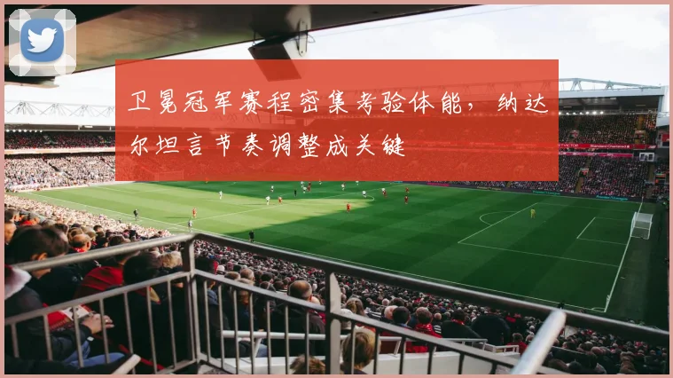 卫冕冠军赛程密集考验体能，纳达尔坦言节奏调整成关键