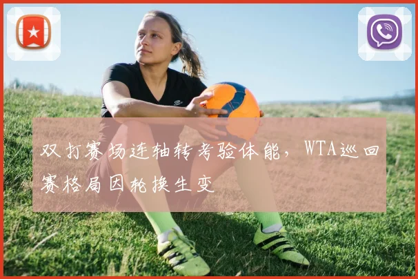 双打赛场连轴转考验体能，WTA巡回赛格局因轮换生变