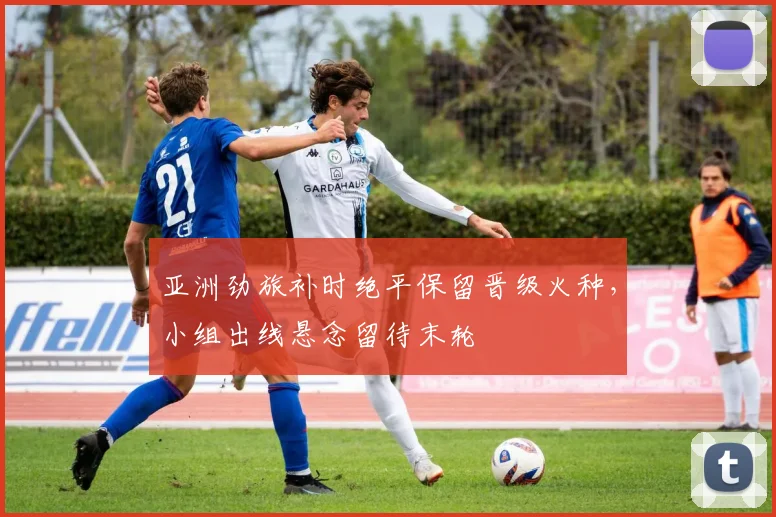 亚洲劲旅补时绝平保留晋级火种，小组出线悬念留待末轮
