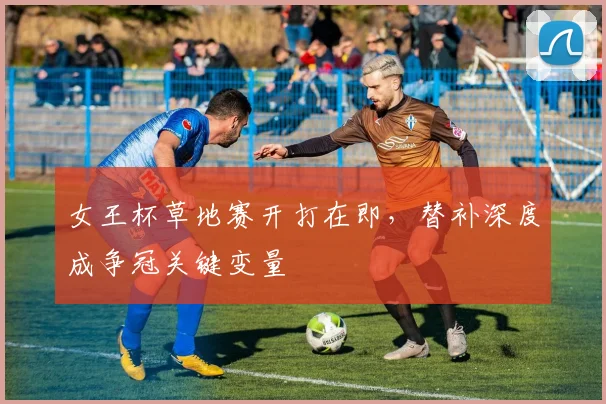 女王杯草地赛开打在即，替补深度成争冠关键变量
