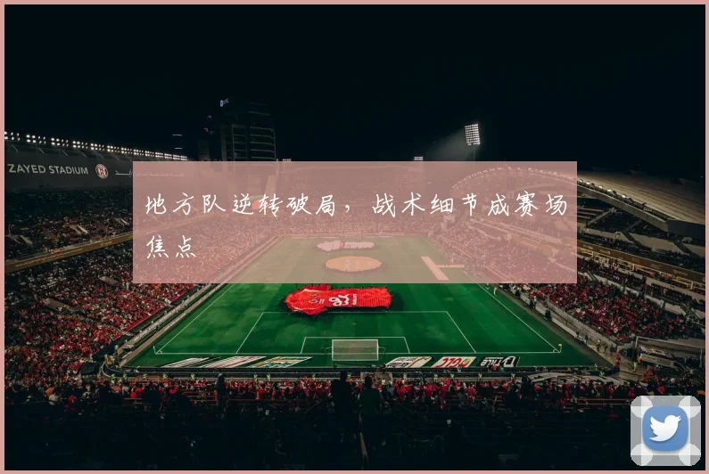 地方队逆转破局，战术细节成赛场焦点