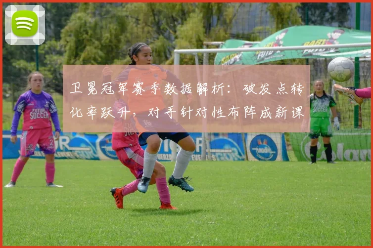 卫冕冠军赛季数据解析：破发点转化率跃升，对手针对性布阵成新课题