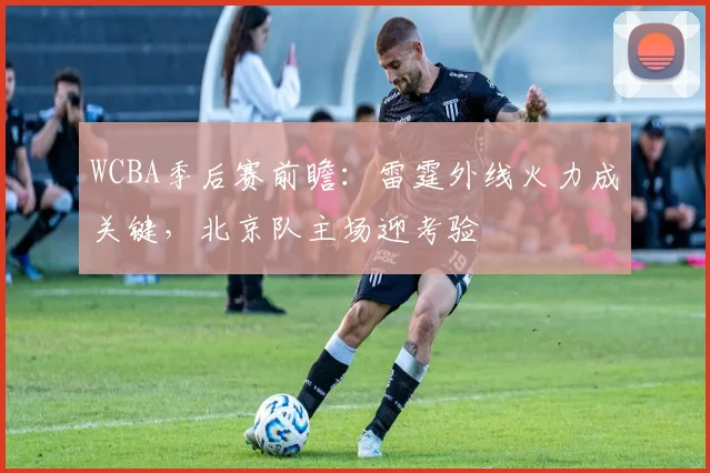 WCBA季后赛前瞻：雷霆外线火力成关键，北京队主场迎考验