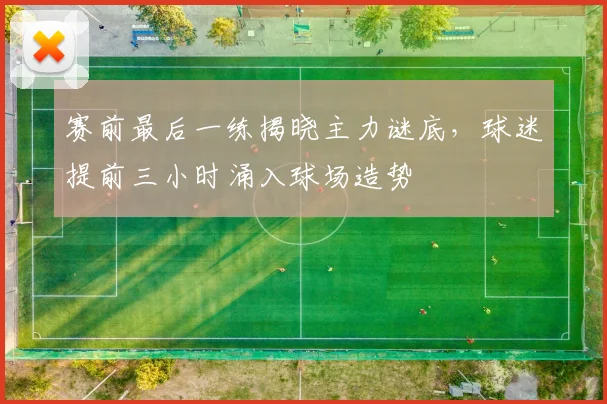 赛前最后一练揭晓主力谜底，球迷提前三小时涌入球场造势