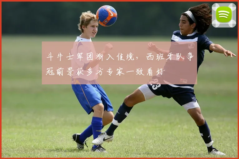 斗牛士军团渐入佳境，西班牙队争冠前景获多方专家一致看好