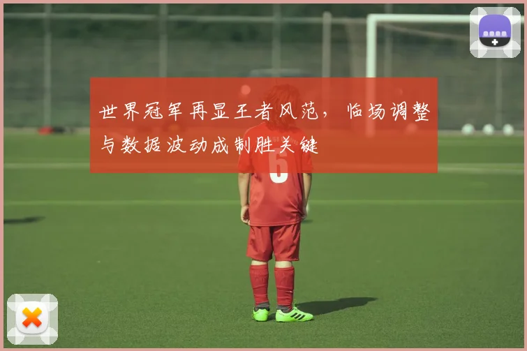 世界冠军再显王者风范，临场调整与数据波动成制胜关键