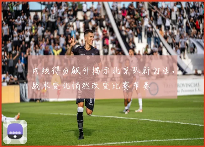 内线得分飙升揭示北京队新打法，战术变化悄然改变比赛节奏