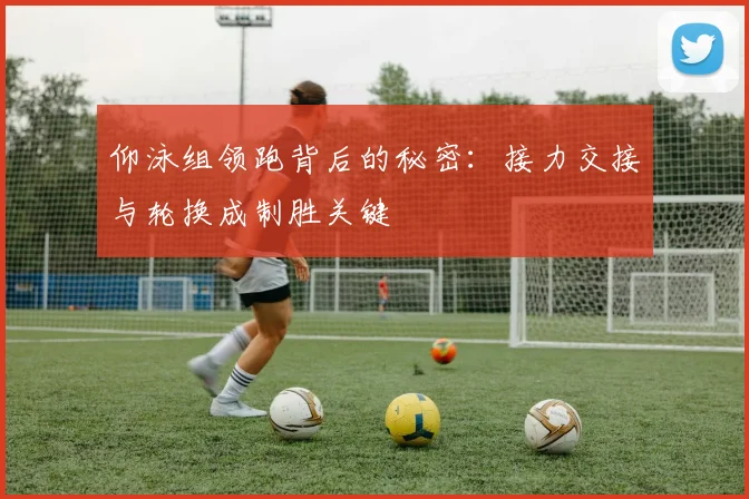 仰泳组领跑背后的秘密：接力交接与轮换成制胜关键