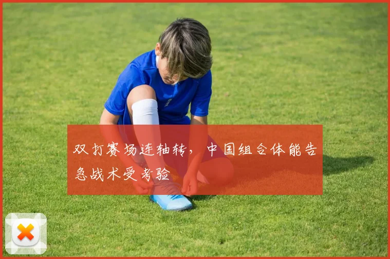 双打赛场连轴转，中国组合体能告急战术受考验