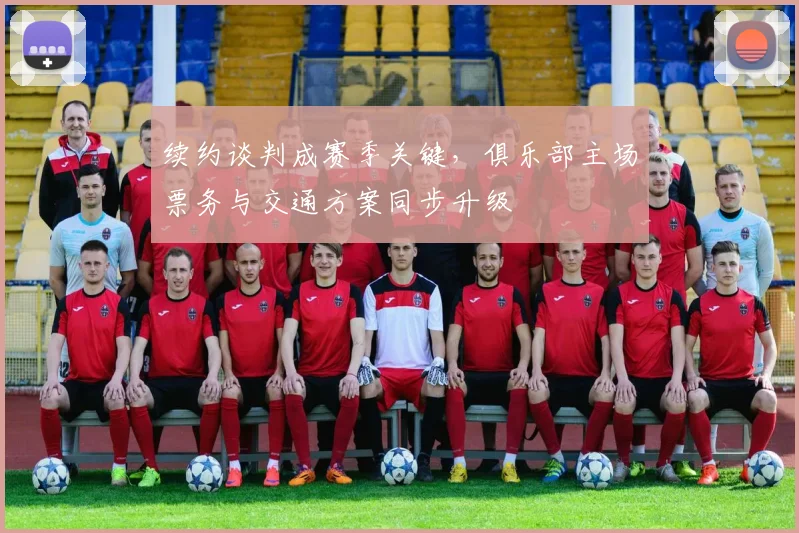 续约谈判成赛季关键，俱乐部主场票务与交通方案同步升级