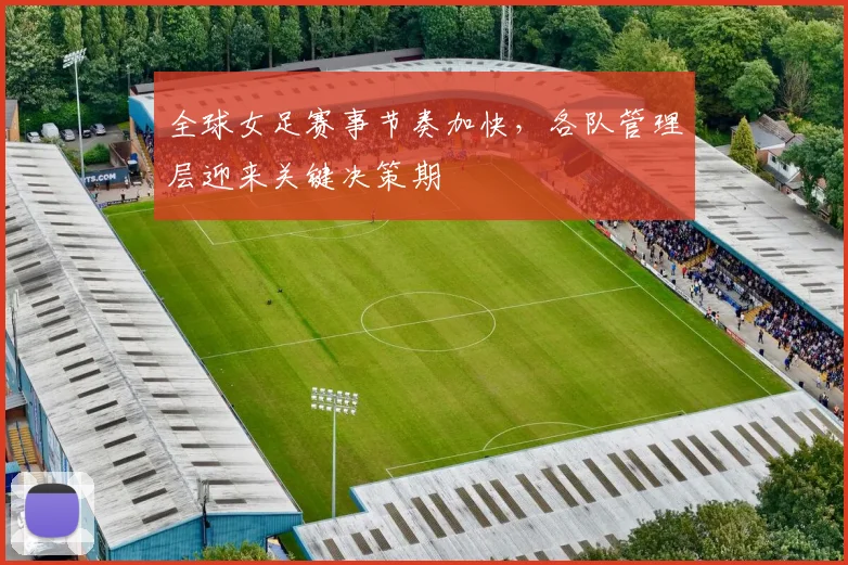 全球女足赛事节奏加快，各队管理层迎来关键决策期