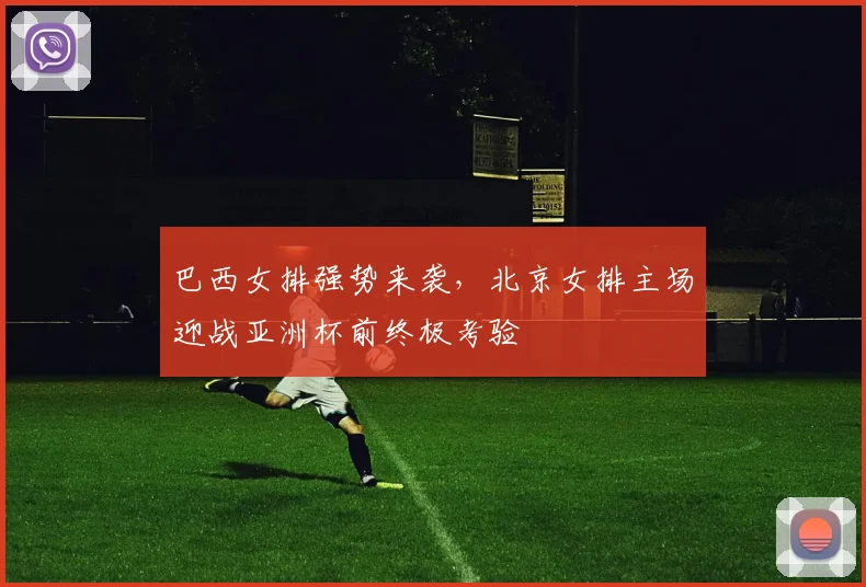 巴西女排强势来袭，北京女排主场迎战亚洲杯前终极考验