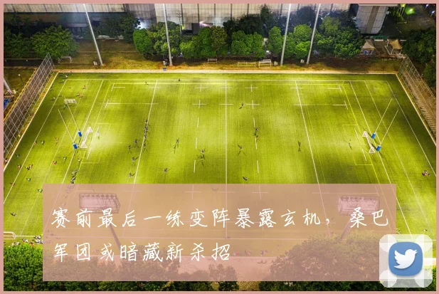 赛前最后一练变阵暴露玄机，桑巴军团或暗藏新杀招