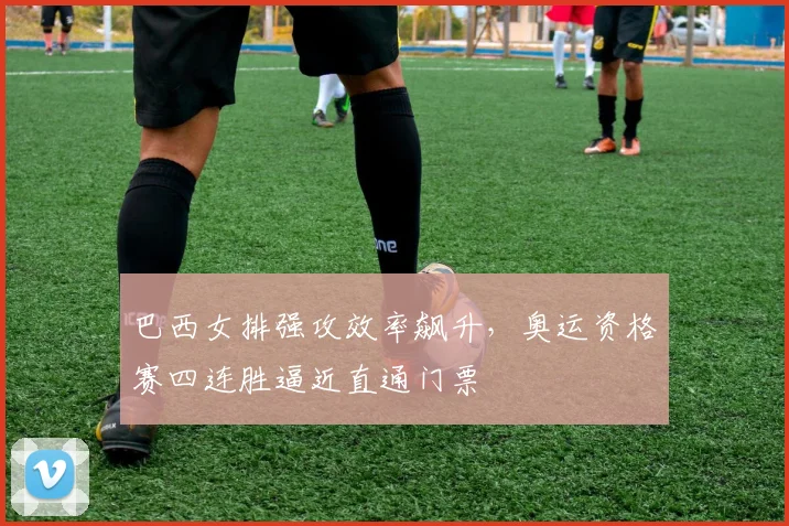 巴西女排强攻效率飙升，奥运资格赛四连胜逼近直通门票