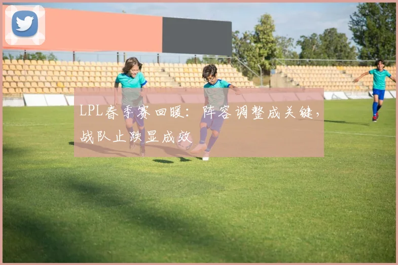 LPL春季赛回暖：阵容调整成关键，战队止跌显成效