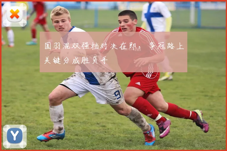 国羽混双强档对决在即，争冠路上关键分成胜负手