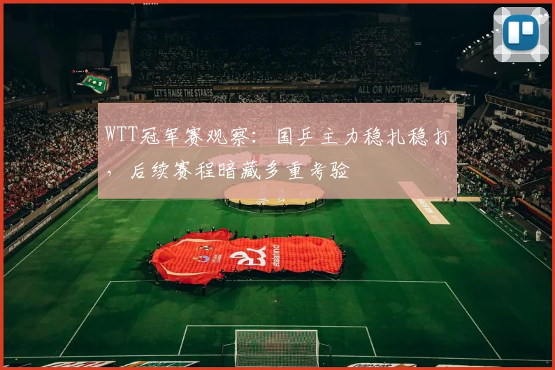 WTT冠军赛观察：国乒主力稳扎稳打，后续赛程暗藏多重考验