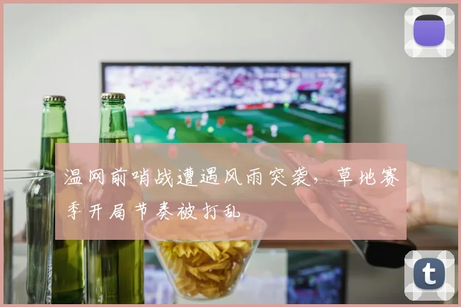 温网前哨战遭遇风雨突袭，草地赛季开局节奏被打乱
