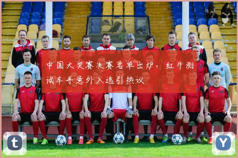 中国大奖赛决赛名单出炉，红牛测试车手意外入选引热议